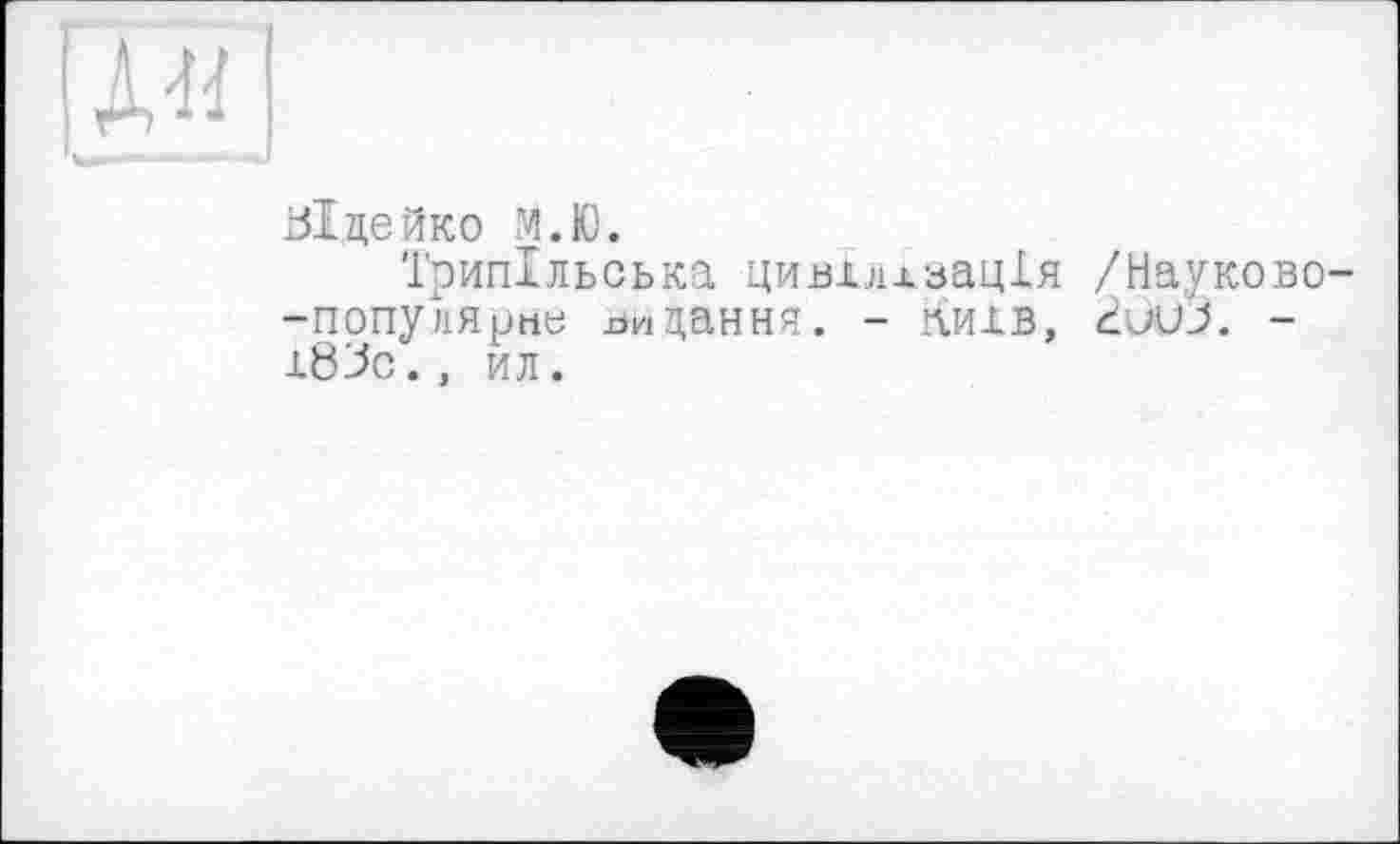 ﻿р !
5lдейко М.Ю.
Трипільська цивідлзацХя /Науково--попу лярве видання. - Київ, duuJ. -183с., ил.